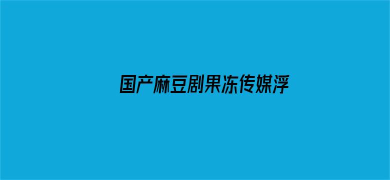 >国产麻豆剧果冻传媒浮生视频横幅海报图